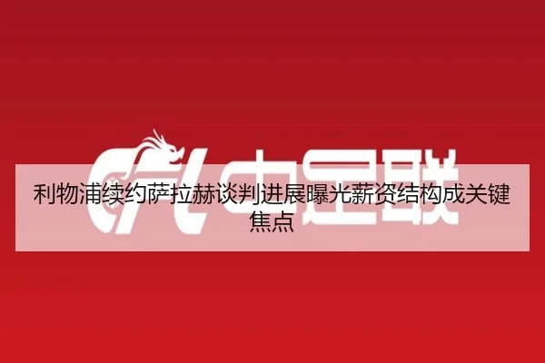利物浦续约萨拉赫谈判进展曝光薪资结构成关键焦点 | M88