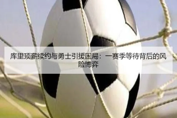 库里顶薪续约与勇士引援困局：一赛季等待背后的风险博弈（M88）