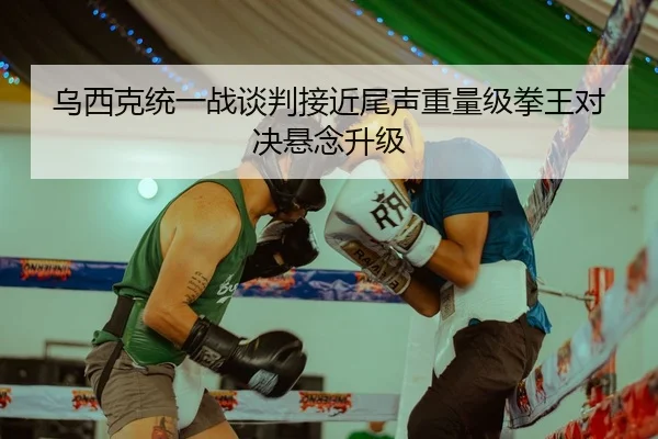 乌西克统一战谈判接近尾声重量级拳王对决悬念升级（M88）