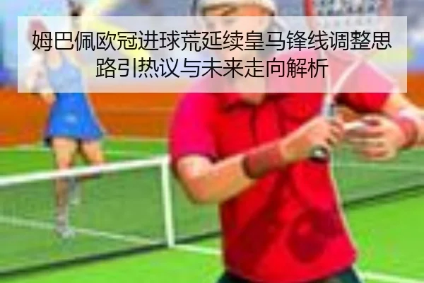 姆巴佩欧冠进球荒延续皇马锋线调整思路引热议与未来走向解析（M88）