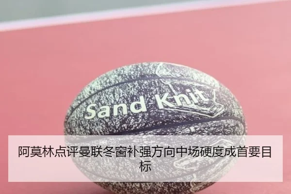 阿莫林点评曼联冬窗补强方向中场硬度成首要目标（M88）