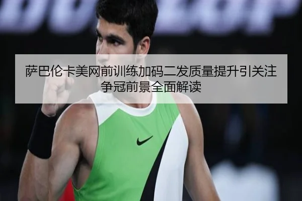 萨巴伦卡美网前训练加码二发质量提升引关注 争冠前景全面解读（M88）