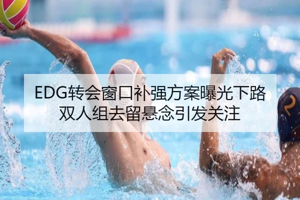 EDG转会窗口补强方案曝光下路双人组去留悬念引发关注（M88）